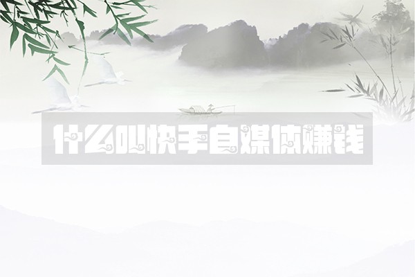 什么叫快手自媒体赚钱