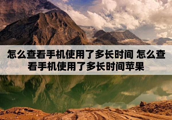 怎么查看手机使用了多长时间 怎么查看手机使用了多长时间苹果