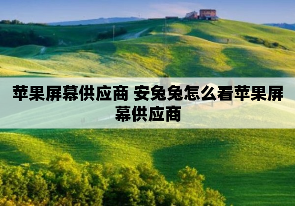 苹果屏幕供应商 安兔兔怎么看苹果屏幕供应商