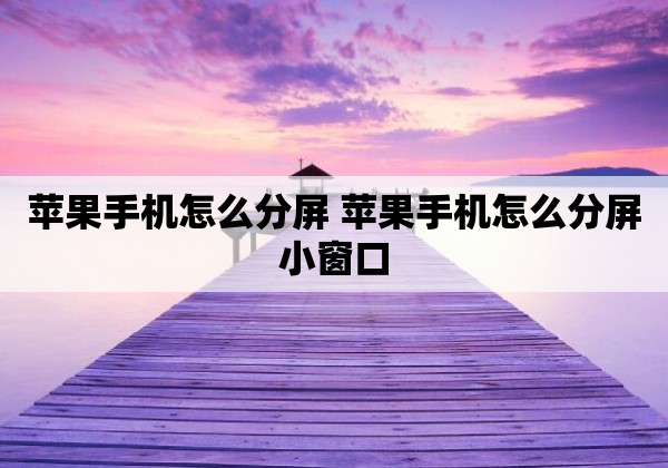苹果手机怎么分屏 苹果手机怎么分屏小窗口