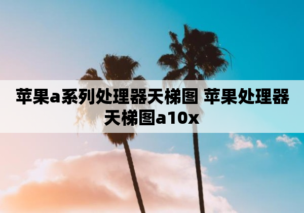 苹果a系列处理器天梯图 苹果处理器天梯图a10x