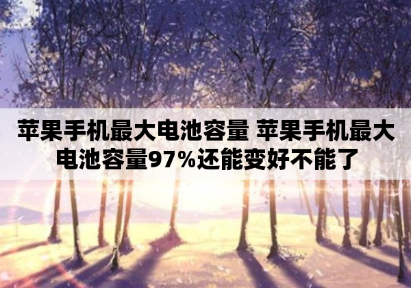 苹果手机最大电池容量 苹果手机最大电池容量97%还能变好不能了