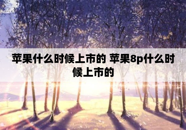 苹果什么时候上市的 苹果8p什么时候上市的