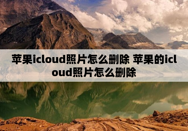 苹果icloud照片怎么删除 苹果的icloud照片怎么删除