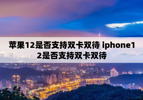 苹果12是否支持双卡双待 iphone12是否支持双卡双待