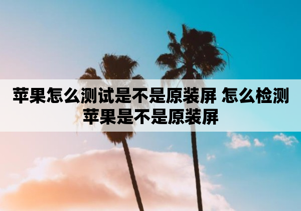 苹果怎么测试是不是原装屏 怎么检测苹果是不是原装屏