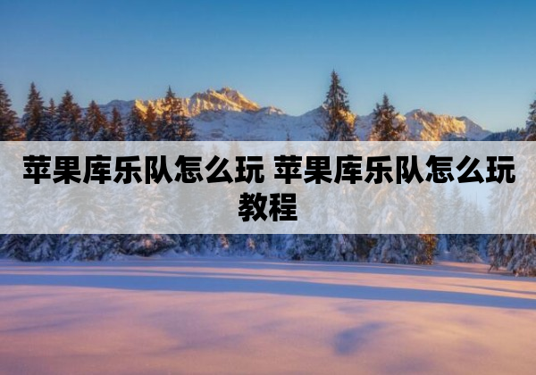 苹果库乐队怎么玩 苹果库乐队怎么玩教程