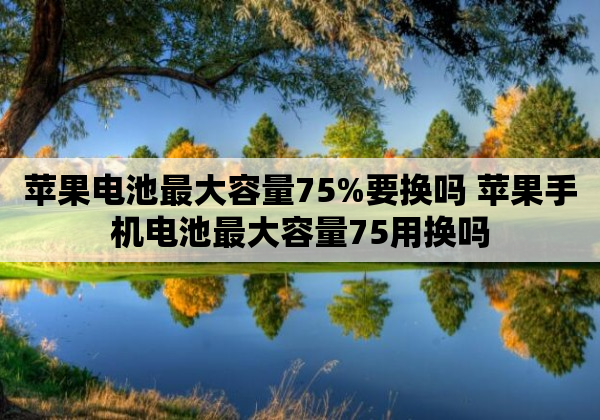 苹果电池最大容量75%要换吗 苹果手机电池最大容量75用换吗