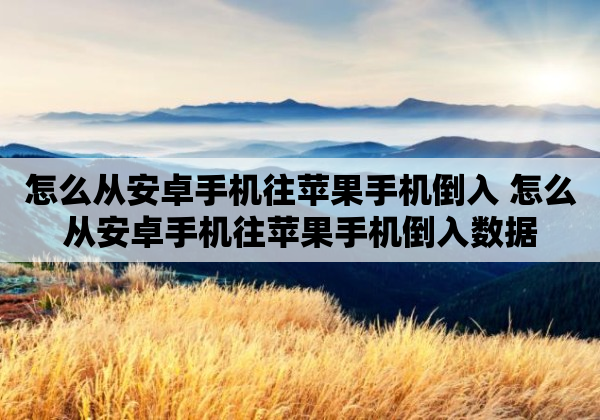 怎么从安卓手机往苹果手机倒入 怎么从安卓手机往苹果手机倒入数据