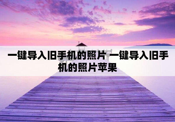 一键导入旧手机的照片 一键导入旧手机的照片苹果
