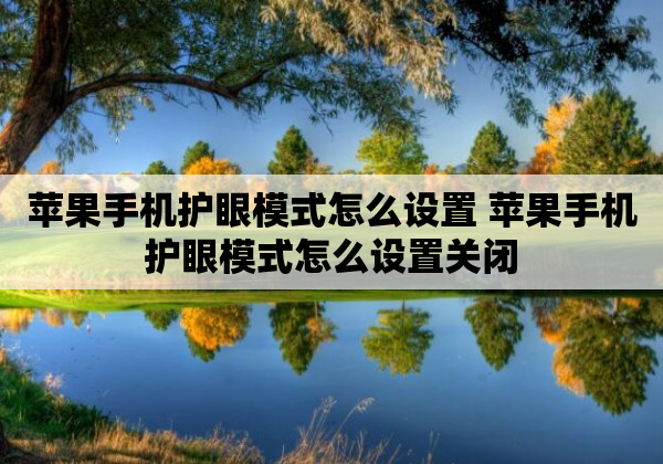 苹果手机护眼模式怎么设置 苹果手机护眼模式怎么设置关闭