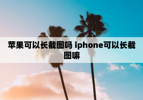 苹果可以长截图吗 iphone可以长截图嘛