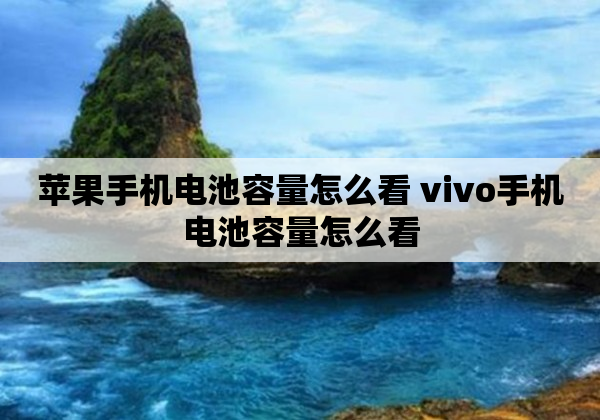 苹果手机电池容量怎么看 vivo手机电池容量怎么看