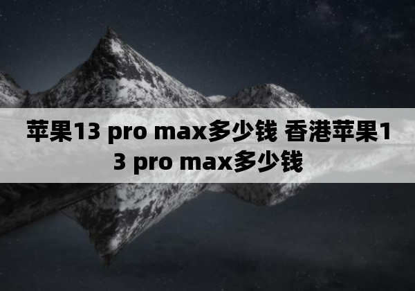 苹果13 pro max多少钱 香港苹果13 pro max多少钱