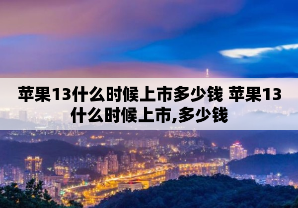 苹果13什么时候上市多少钱 苹果13什么时候上市,多少钱
