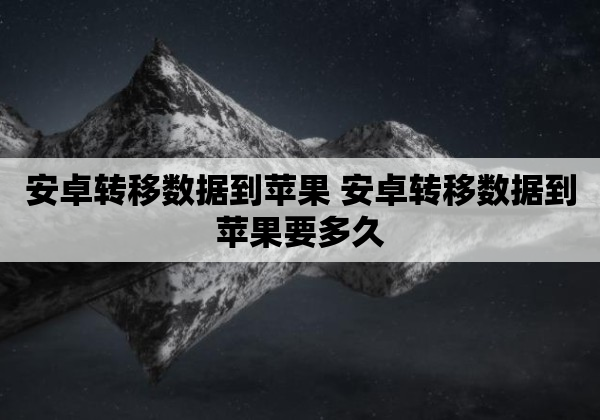 安卓转移数据到苹果 安卓转移数据到苹果要多久