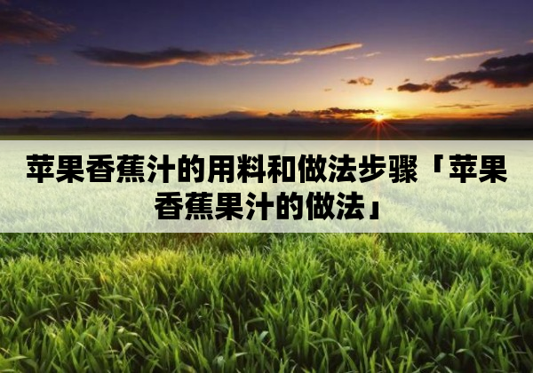 苹果香蕉汁的用料和做法步骤「苹果香蕉果汁的做法」