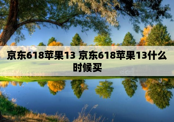京东618苹果13 京东618苹果13什么时候买