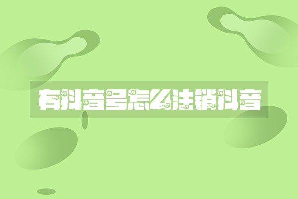 有抖音号怎么注销抖音