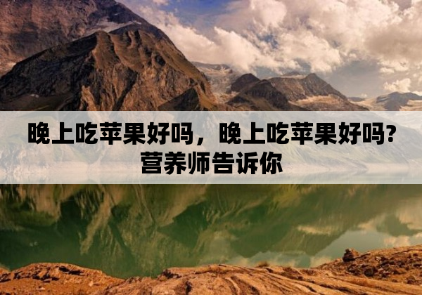 晚上吃苹果好吗，晚上吃苹果好吗?营养师告诉你
