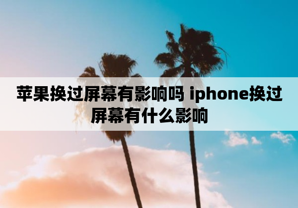 苹果换过屏幕有影响吗 iphone换过屏幕有什么影响