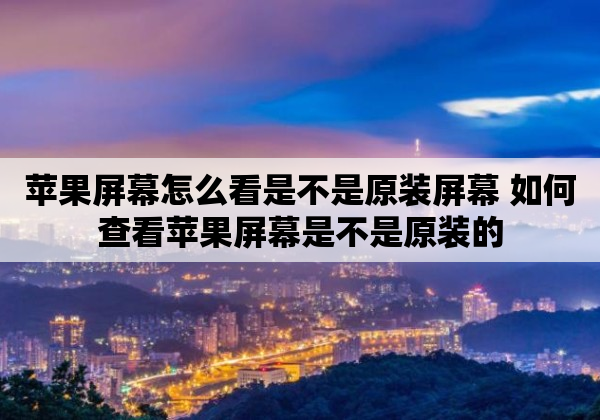 苹果屏幕怎么看是不是原装屏幕 如何查看苹果屏幕是不是原装的