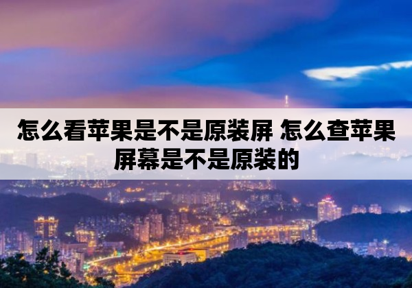 怎么看苹果是不是原装屏 怎么查苹果屏幕是不是原装的