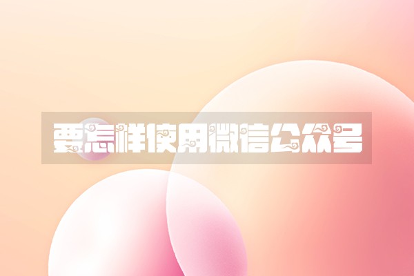 要怎样使用微信公众号