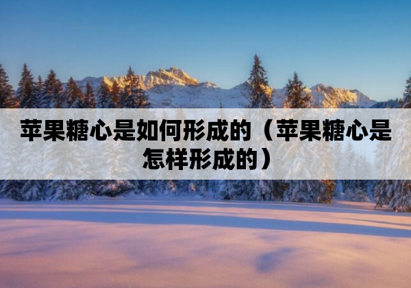 苹果糖心是如何形成的（苹果糖心是怎样形成的）