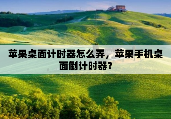 苹果桌面计时器怎么弄，苹果手机桌面倒计时器？