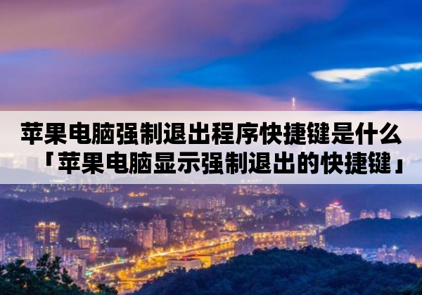 苹果电脑强制退出程序快捷键是什么「苹果电脑显示强制退出的快捷键」