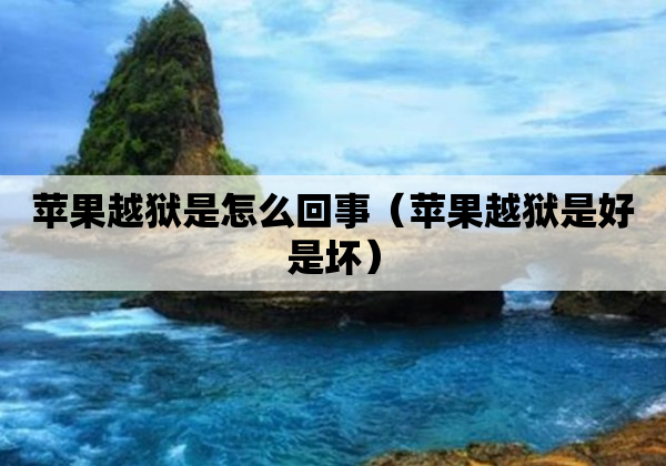 苹果越狱是怎么回事（苹果越狱是好是坏）