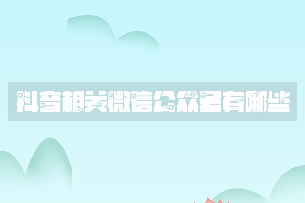 抖音相关微信公众号有哪些