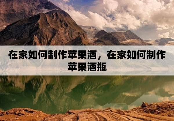 在家如何制作苹果酒，在家如何制作苹果酒瓶
