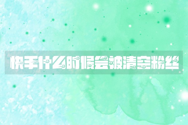 快手什么时候会被清空粉丝