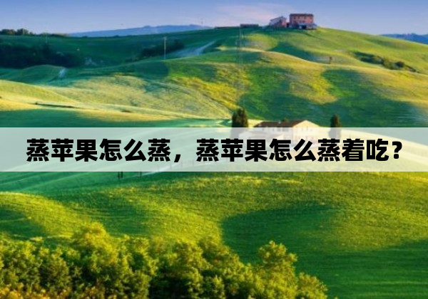 蒸苹果怎么蒸，蒸苹果怎么蒸着吃？