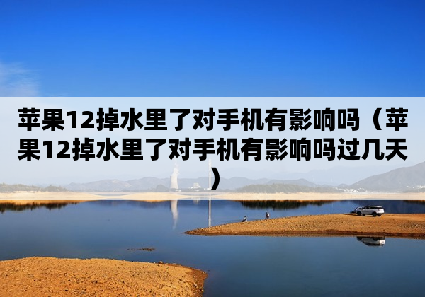 苹果12掉水里了对手机有影响吗（苹果12掉水里了对手机有影响吗过几天）