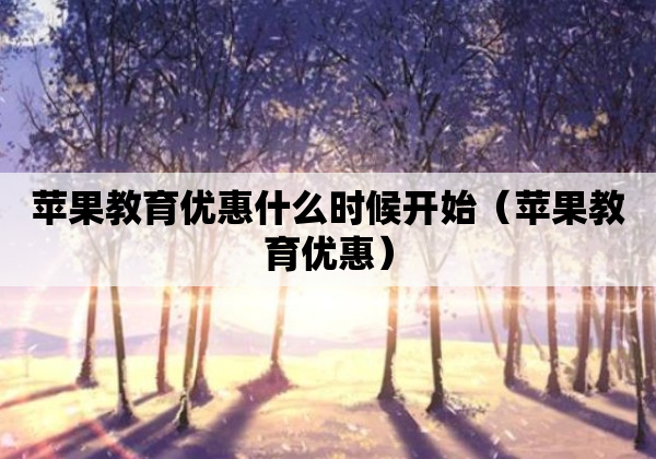 苹果教育优惠什么时候开始（苹果教育优惠）