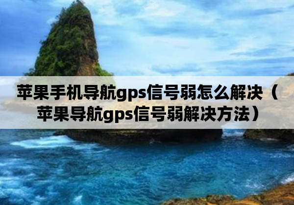 苹果手机导航gps信号弱怎么解决（苹果导航gps信号弱解决方法）