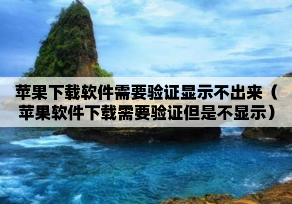 苹果下载软件需要验证显示不出来（苹果软件下载需要验证但是不显示）