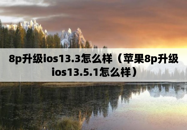 8p升级ios13.3怎么样（苹果8p升级ios13.5.1怎么样）