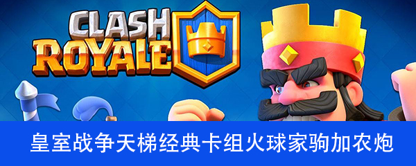 皇室战争天梯经典卡组火球家驹加农炮介绍