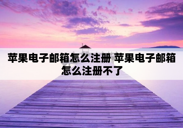 苹果电子邮箱怎么注册 苹果电子邮箱怎么注册不了