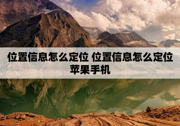 位置信息怎么定位 位置信息怎么定位苹果手机