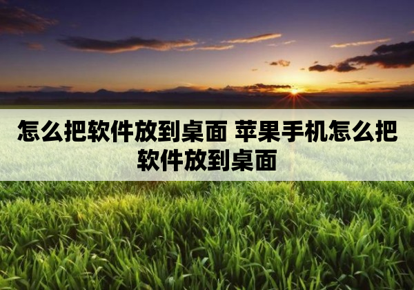 怎么把软件放到桌面 苹果手机怎么把软件放到桌面