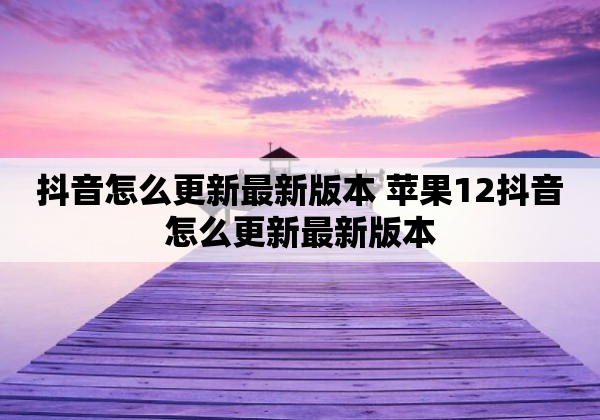 抖音怎么更新最新版本 苹果12抖音怎么更新最新版本