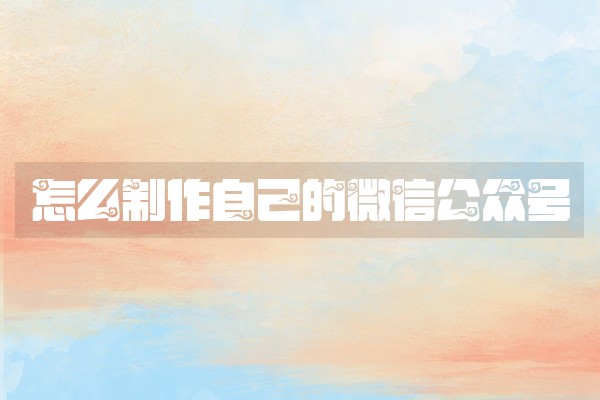 怎么制作自己的微信公众号