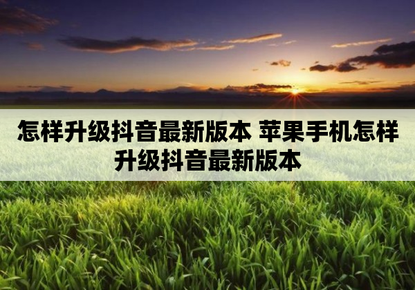 怎样升级抖音最新版本 苹果手机怎样升级抖音最新版本