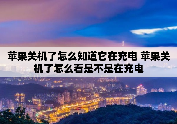 苹果关机了怎么知道它在充电 苹果关机了怎么看是不是在充电