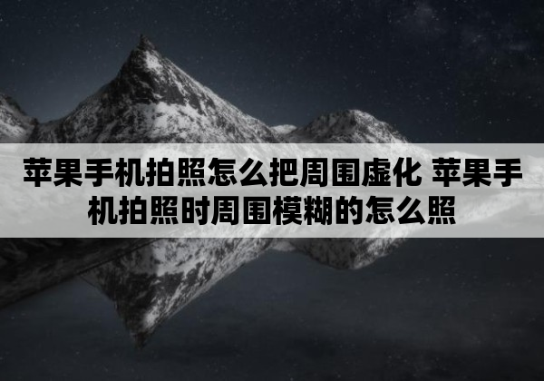 苹果手机拍照怎么把周围虚化 苹果手机拍照时周围模糊的怎么照